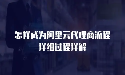 怎样成为阿里云代理商流程详细过程详解