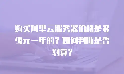 购买阿里云服务器价格是多少元一年的？如何判断是否划算？
