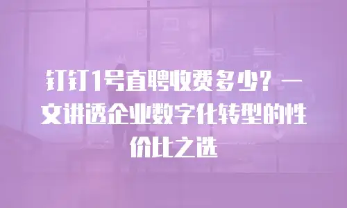 钉钉1号直聘收费多少？一文讲透企业数字化转型的性价比之选