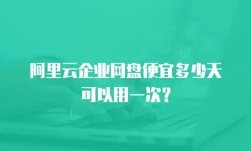 阿里云企业网盘便宜多少天可以用一次？