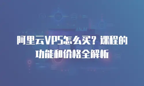 阿里云VPS怎么买？课程的功能和价格全解析