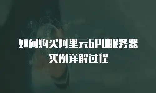 如何购买阿里云GPU服务器实例详解过程