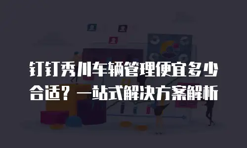 钉钉秀川车辆管理便宜多少合适？一站式解决方案解析