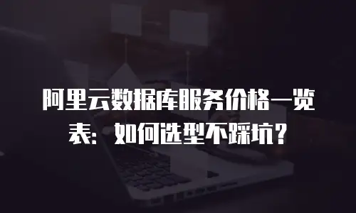 阿里云数据库服务价格一览表：如何选型不踩坑？