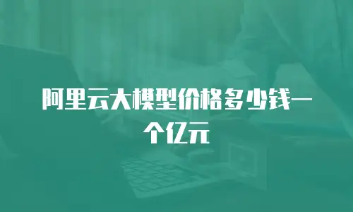 阿里云大模型价格多少钱一个亿元