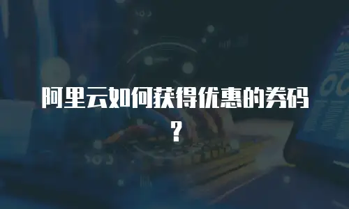 阿里云如何获得优惠的券码？