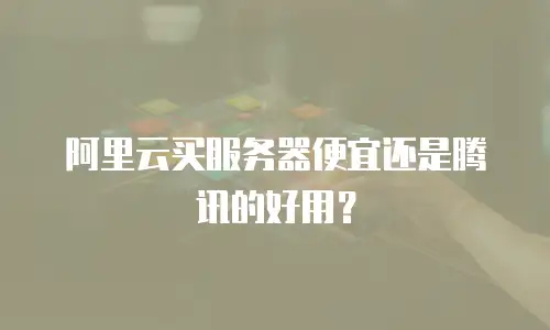 阿里云买服务器便宜还是腾讯的好用？