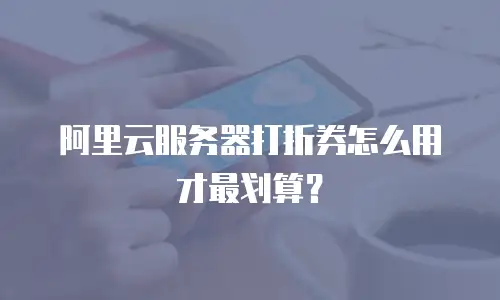 阿里云服务器打折券怎么用才最划算？