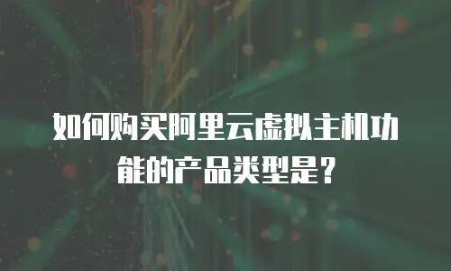 如何购买阿里云虚拟主机功能的产品类型是？