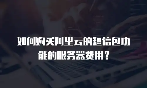 如何购买阿里云的短信包功能的服务器费用？