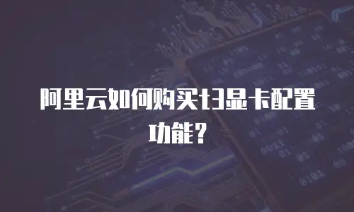 阿里云如何购买t3显卡配置功能？