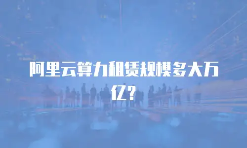 阿里云算力租赁规模多大万亿？