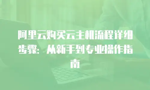 阿里云购买云主机流程详细步骤：从新手到专业操作指南
