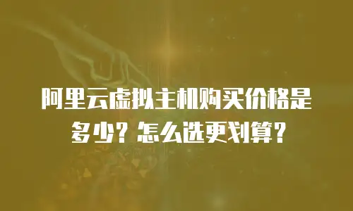阿里云虚拟主机购买价格是多少？怎么选更划算？