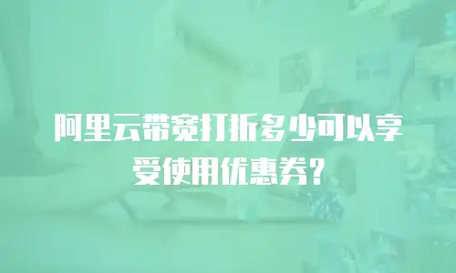 阿里云带宽打折多少可以享受使用优惠券？