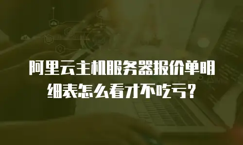 阿里云主机服务器报价单明细表怎么看才不吃亏？