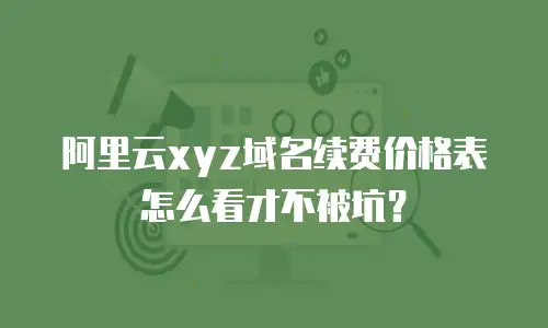 阿里云xyz域名续费价格表怎么看才不被坑？
