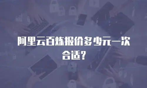 阿里云百炼报价多少元一次合适？