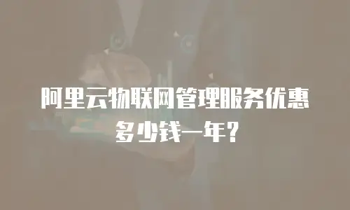 阿里云物联网管理服务优惠多少钱一年？