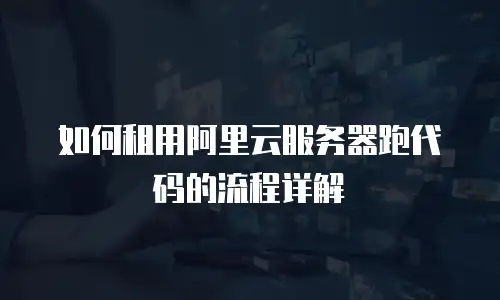 如何租用阿里云服务器跑代码的流程详解