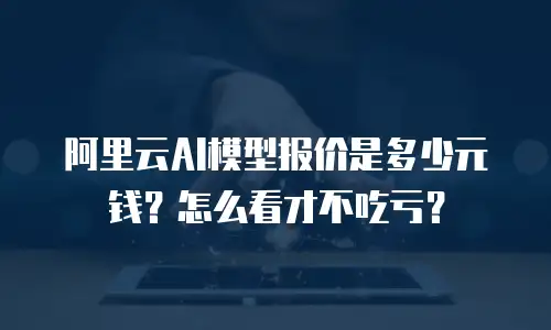 阿里云AI模型报价是多少元钱？怎么看才不吃亏？