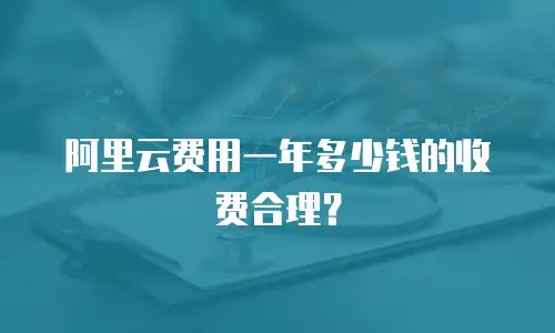 阿里云费用一年多少钱的收费合理？