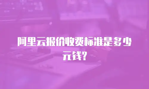 阿里云报价收费标准是多少元钱？