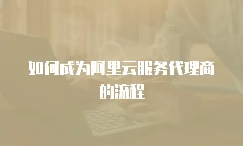 如何成为阿里云服务代理商的流程