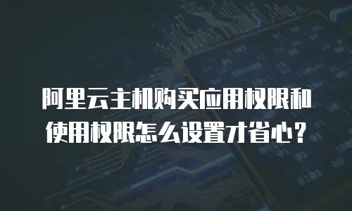 阿里云主机购买应用权限和使用权限怎么设置才省心？
