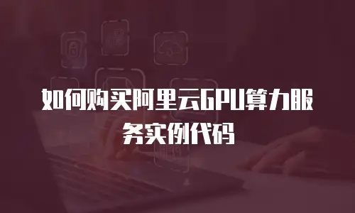 如何购买阿里云GPU算力服务实例代码