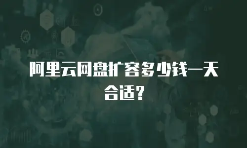 阿里云网盘扩容多少钱一天合适？