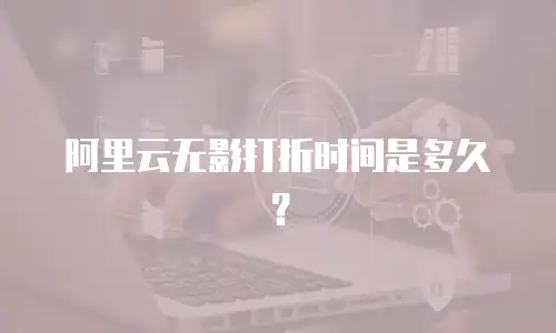 阿里云无影打折时间是多久？