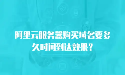 阿里云服务器购买域名要多久时间到达效果？