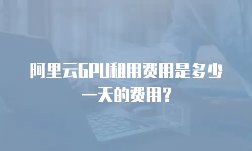 阿里云GPU租用费用是多少一天的费用？