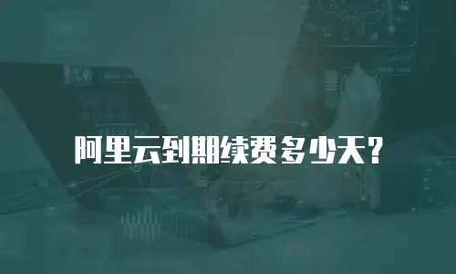 阿里云到期续费多少天？