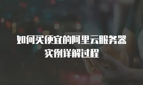如何买便宜的阿里云服务器实例详解过程