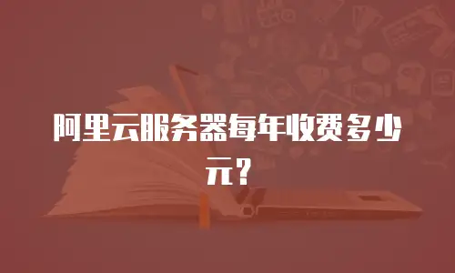 阿里云服务器每年收费多少元？
