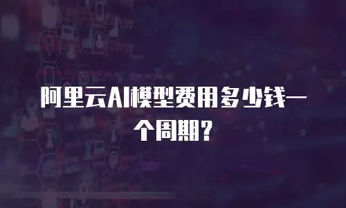 阿里云AI模型费用多少钱一个周期？