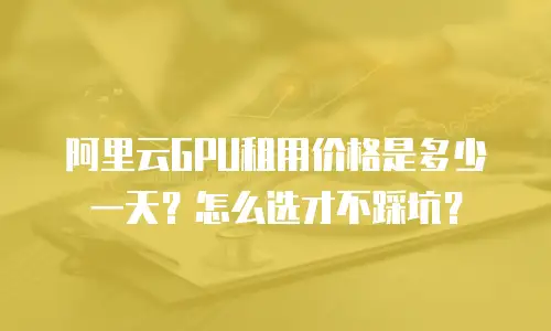 阿里云GPU租用价格是多少一天？怎么选才不踩坑？