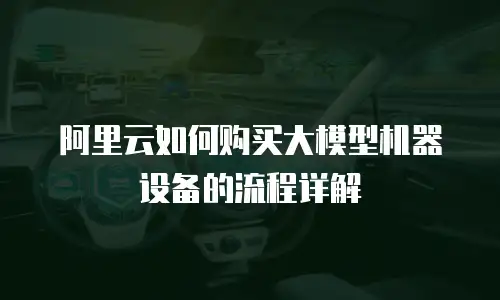 阿里云如何购买大模型机器设备的流程详解