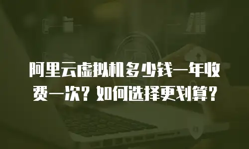 阿里云虚拟机多少钱一年收费一次？如何选择更划算？