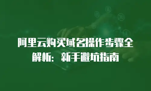 阿里云购买域名操作步骤全解析：新手避坑指南