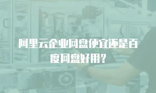 阿里云企业网盘便宜还是百度网盘好用？