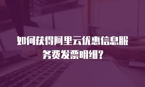 如何获得阿里云优惠信息服务费发票明细？
