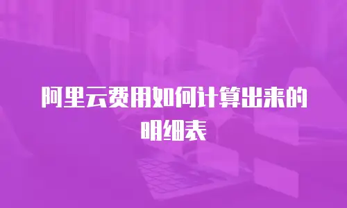 阿里云费用如何计算出来的明细表
