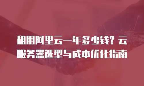 租用阿里云一年多少钱？云服务器选型与成本优化指南