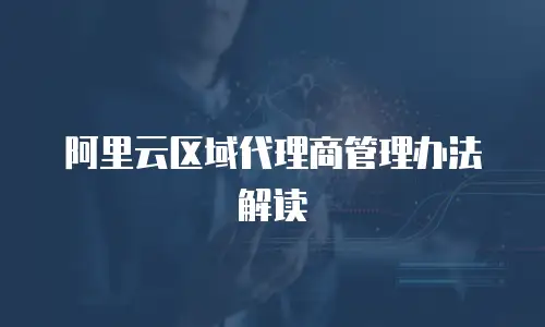 阿里云区域代理商管理办法解读