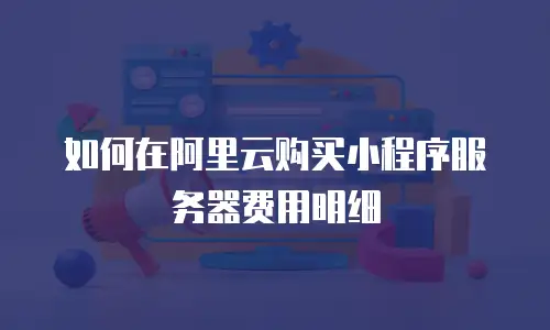 如何在阿里云购买小程序服务器费用明细