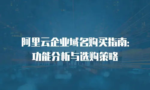 阿里云企业域名购买指南：功能分析与选购策略