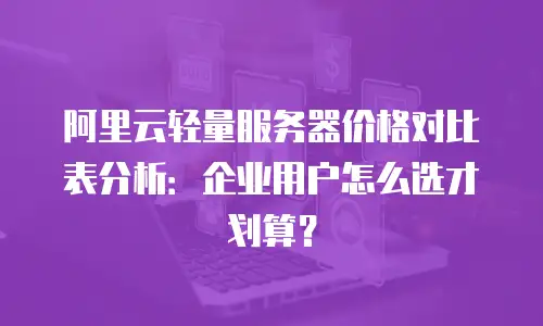 阿里云轻量服务器价格对比表分析：企业用户怎么选才划算？